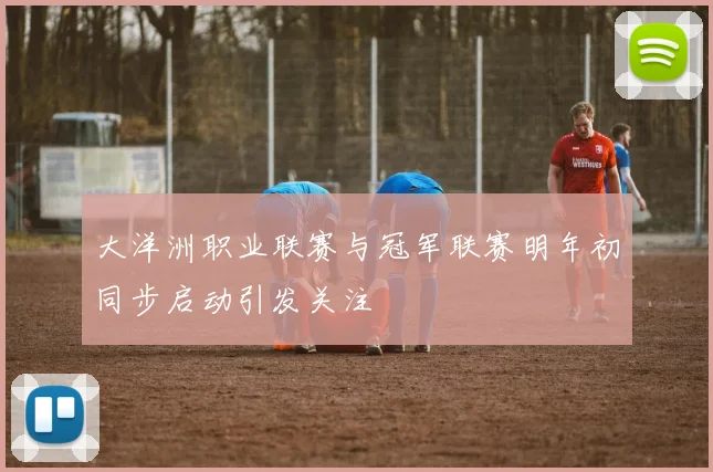 大洋洲职业联赛与冠军联赛明年初同步启动引发关注