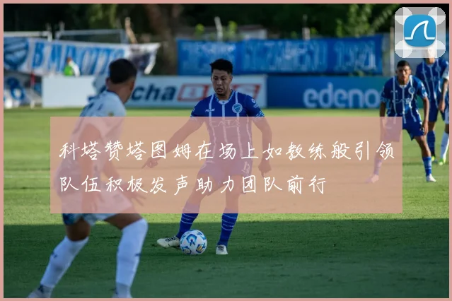 科塔赞塔图姆在场上如教练般引领队伍积极发声助力团队前行