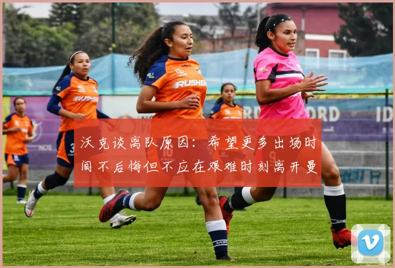 沃克谈离队原因：希望更多出场时间不后悔但不应在艰难时刻离开曼城