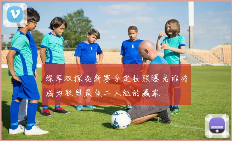 绿军双探花新赛季定妆照曝光谁将成为联盟最佳二人组的赢家