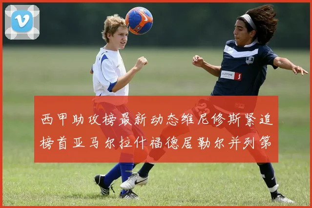 西甲助攻榜最新动态维尼修斯紧追榜首亚马尔拉什福德居勒尔并列第4