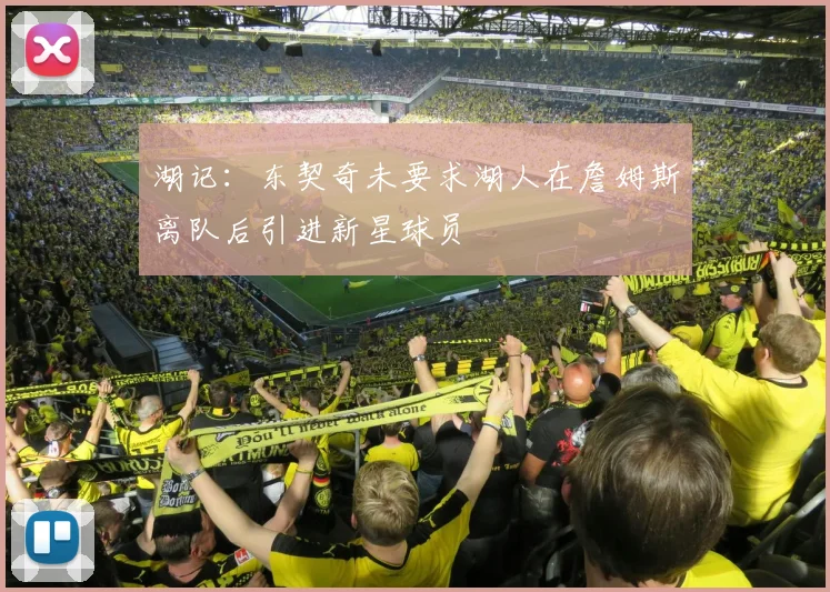 湖记：东契奇未要求湖人在詹姆斯离队后引进新星球员