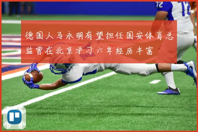 德国人马永明有望担任国安体育总监曾在北京学习六年经历丰富