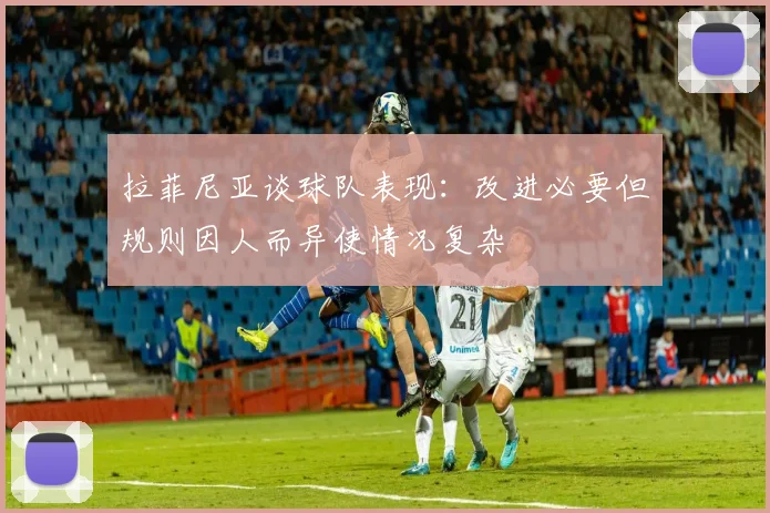 拉菲尼亚谈球队表现：改进必要但规则因人而异使情况复杂