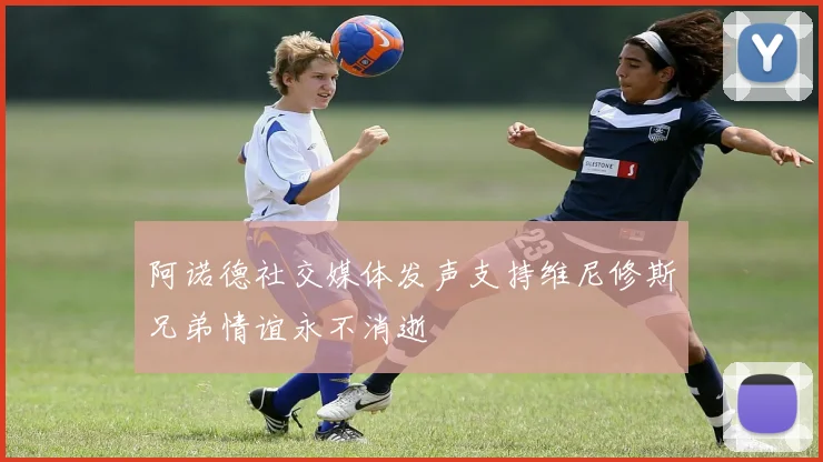 阿诺德社交媒体发声支持维尼修斯兄弟情谊永不消逝