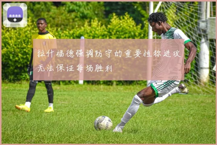 拉什福德强调防守的重要性称进攻无法保证每场胜利