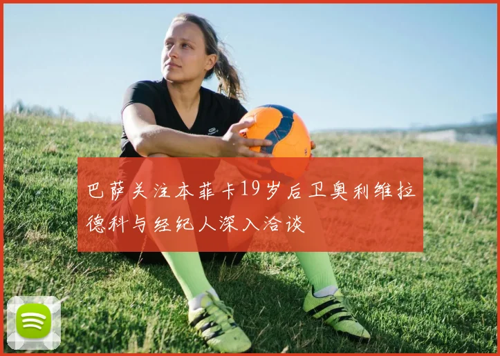 巴萨关注本菲卡19岁后卫奥利维拉德科与经纪人深入洽谈