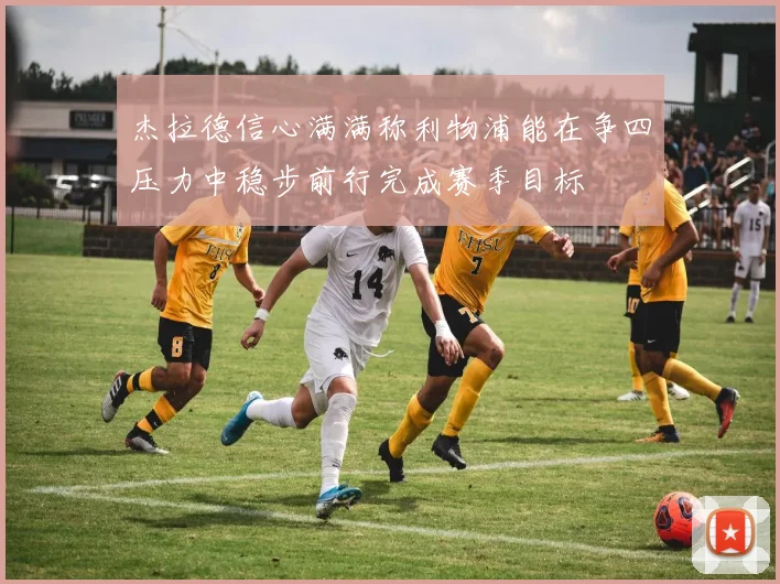 杰拉德信心满满称利物浦能在争四压力中稳步前行完成赛季目标