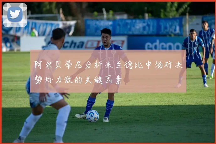 阿尔贝蒂尼分析米兰德比中场对决势均力敌的关键因素
