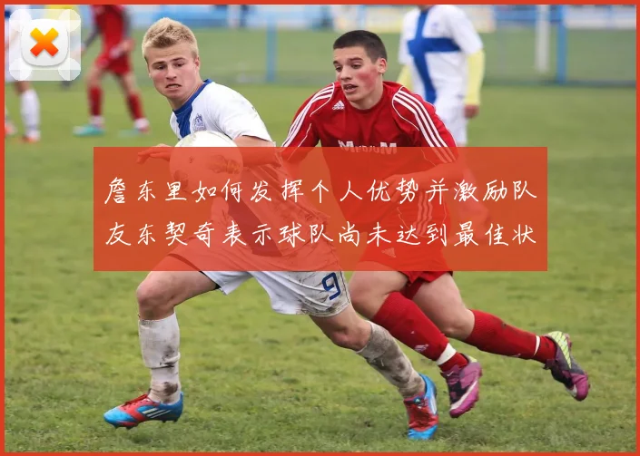 詹东里如何发挥个人优势并激励队友东契奇表示球队尚未达到最佳状态