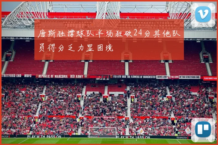 唐斯独撑球队半场狂砍24分其他队员得分乏力显困境