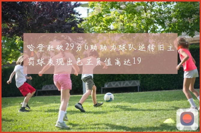 哈登狂砍29分6助助力球队逆转旧主罚球表现出色正负值高达19