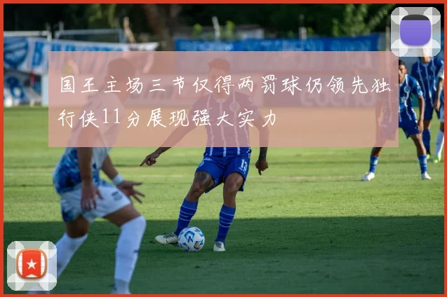 国王主场三节仅得两罚球仍领先独行侠11分展现强大实力