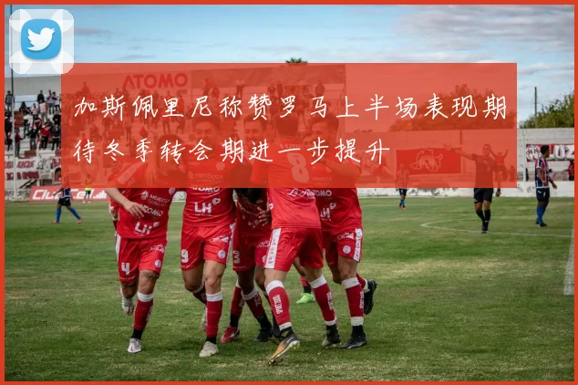 加斯佩里尼称赞罗马上半场表现期待冬季转会期进一步提升