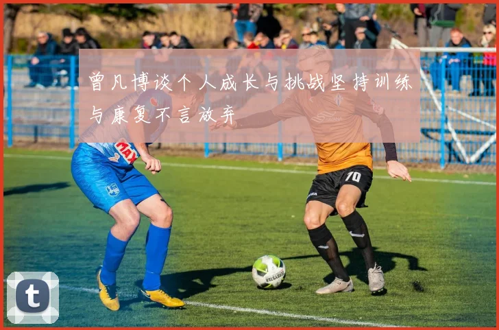曾凡博谈个人成长与挑战坚持训练与康复不言放弃