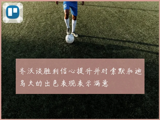 齐沃谈胜利信心提升并对索默和迪乌夫的出色表现表示满意