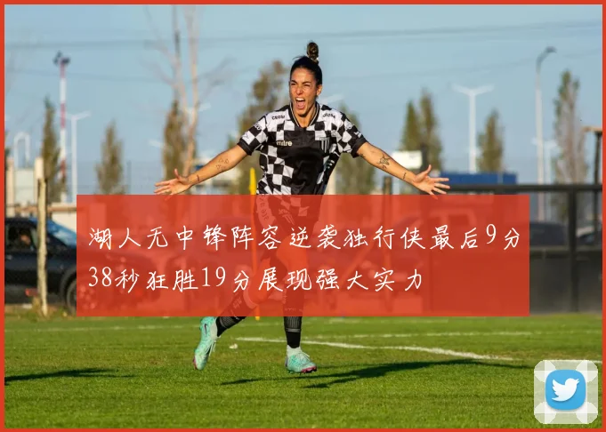 湖人无中锋阵容逆袭独行侠最后9分38秒狂胜19分展现强大实力