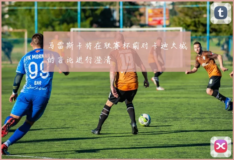 马雷斯卡将在联赛杯前对卡迪夫城的言论进行澄清
