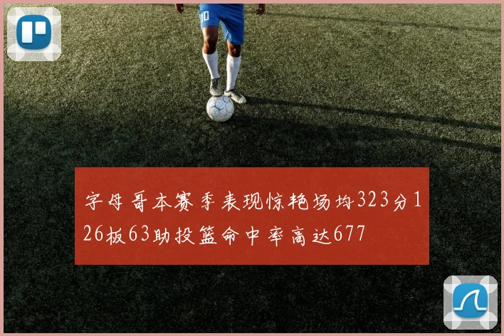 字母哥本赛季表现惊艳场均323分126板63助投篮命中率高达677