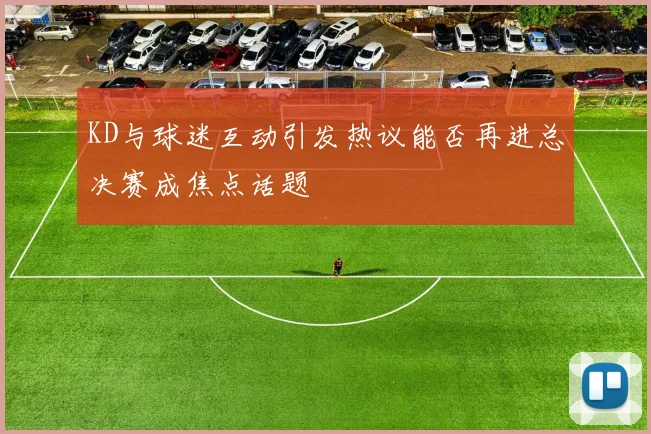 KD与球迷互动引发热议能否再进总决赛成焦点话题
