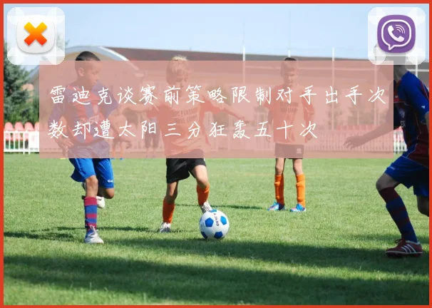 雷迪克谈赛前策略限制对手出手次数却遭太阳三分狂轰五十次
