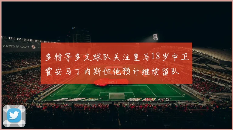 多特等多支球队关注皇马18岁中卫霍安马丁内斯但他预计继续留队