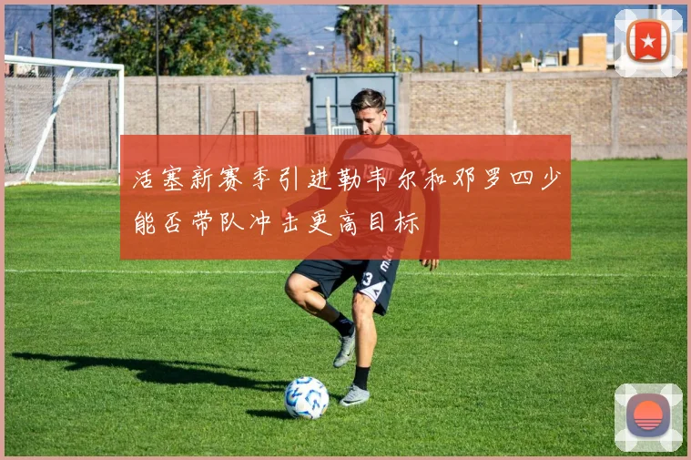 活塞新赛季引进勒韦尔和邓罗四少能否带队冲击更高目标