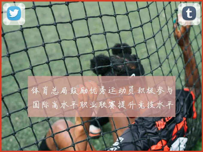 体育总局鼓励优秀运动员积极参与国际高水平职业联赛提升竞技水平与发展机会