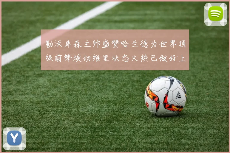 勒沃库森主帅盛赞哈兰德为世界顶级前锋埃切维里状态火热已做好上场准备