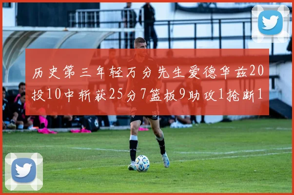 历史第三年轻万分先生爱德华兹20投10中斩获25分7篮板9助攻1抢断1盖帽