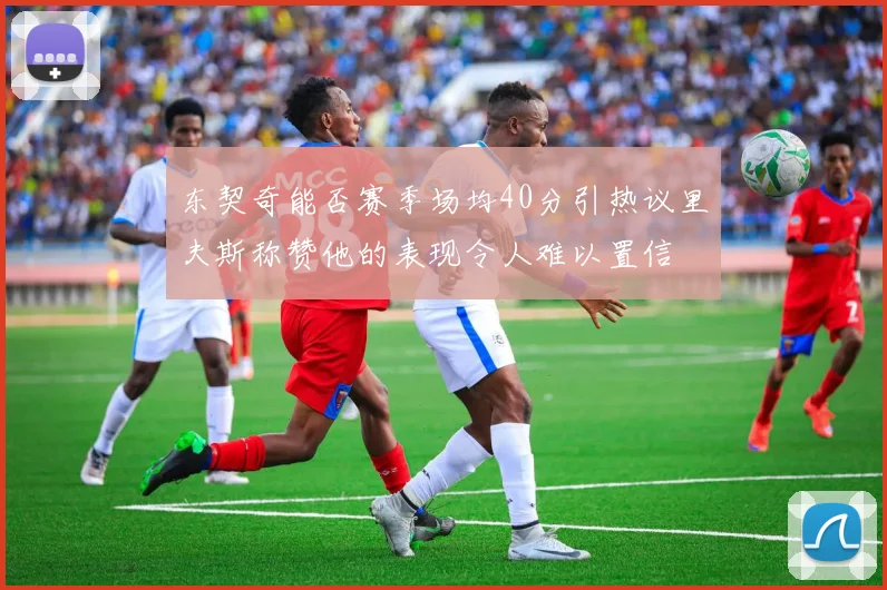 东契奇能否赛季场均40分引热议里夫斯称赞他的表现令人难以置信