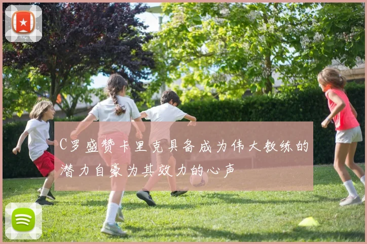 C罗盛赞卡里克具备成为伟大教练的潜力自豪为其效力的心声