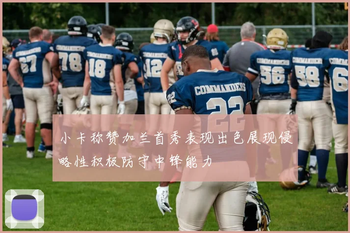 小卡称赞加兰首秀表现出色展现侵略性积极防守中锋能力