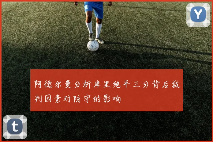 阿德尔曼分析库里绝平三分背后裁判因素对防守的影响