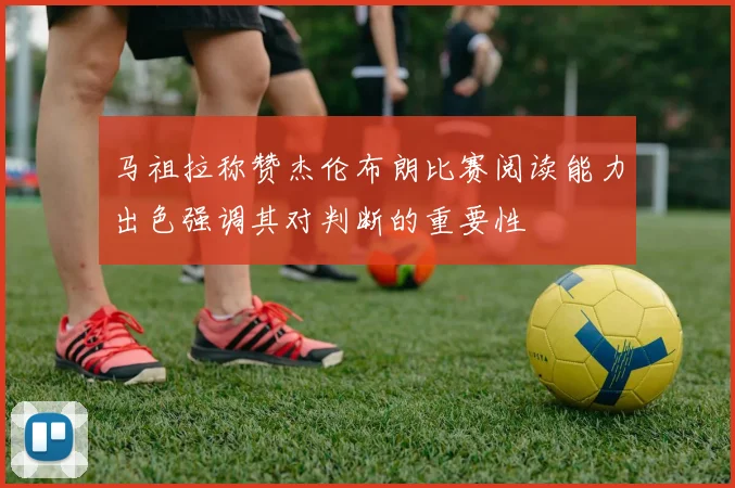 马祖拉称赞杰伦布朗比赛阅读能力出色强调其对判断的重要性