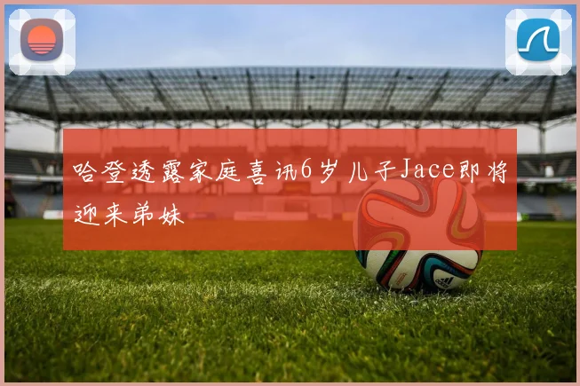哈登透露家庭喜讯6岁儿子Jace即将迎来弟妹