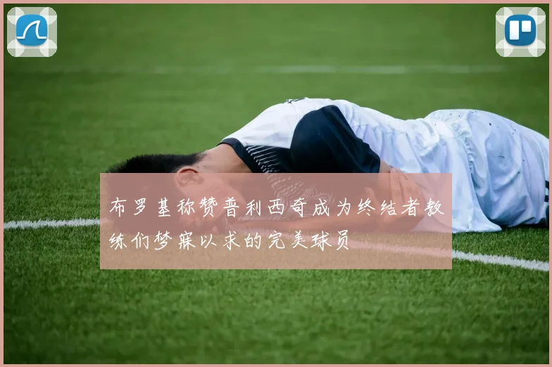 布罗基称赞普利西奇成为终结者教练们梦寐以求的完美球员