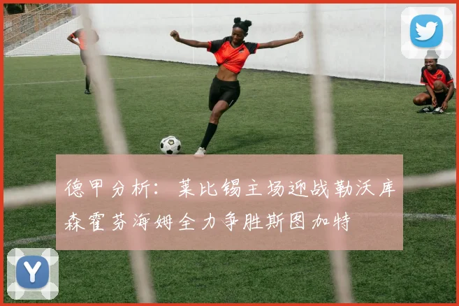 德甲分析：莱比锡主场迎战勒沃库森霍芬海姆全力争胜斯图加特