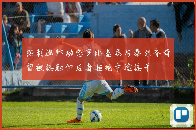 热刺选帅动态罗比基恩与泰尔齐奇曾被接触但后者拒绝中途接手