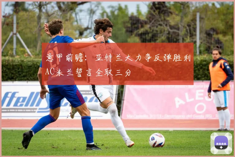 意甲前瞻：亚特兰大力争反弹胜利AC米兰誓言全取三分