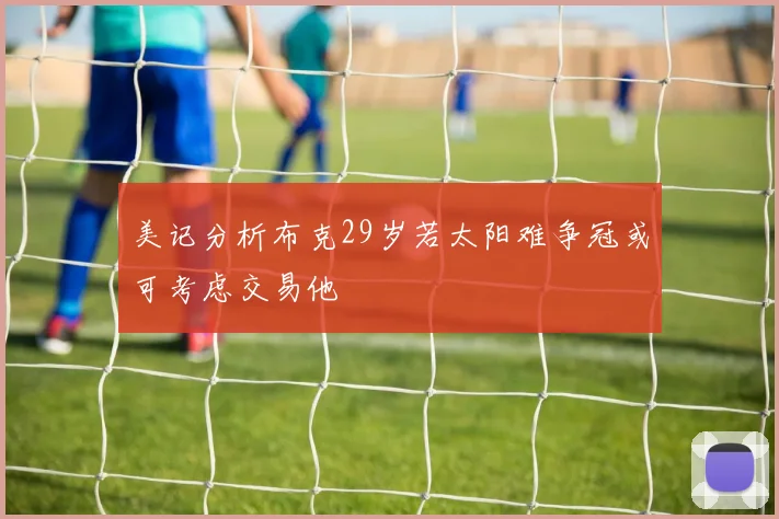 美记分析布克29岁若太阳难争冠或可考虑交易他