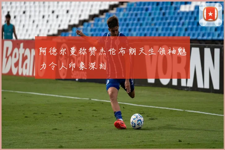 阿德尔曼称赞杰伦布朗天生领袖魅力令人印象深刻