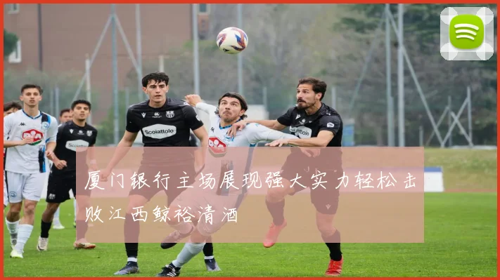 厦门银行主场展现强大实力轻松击败江西鲸裕清酒