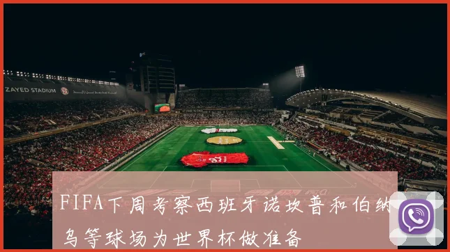 FIFA下周考察西班牙诺坎普和伯纳乌等球场为世界杯做准备