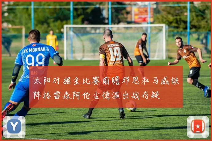 太阳对掘金比赛前瞻邓恩和马威缺阵格雷森阿伦古德温出战存疑