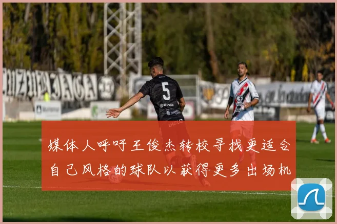 媒体人呼吁王俊杰转校寻找更适合自己风格的球队以获得更多出场机会