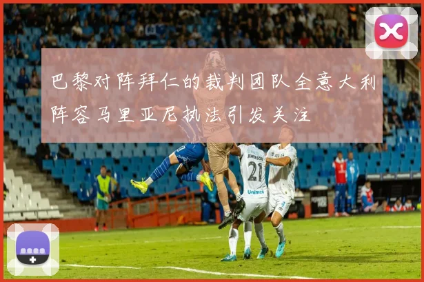巴黎对阵拜仁的裁判团队全意大利阵容马里亚尼执法引发关注