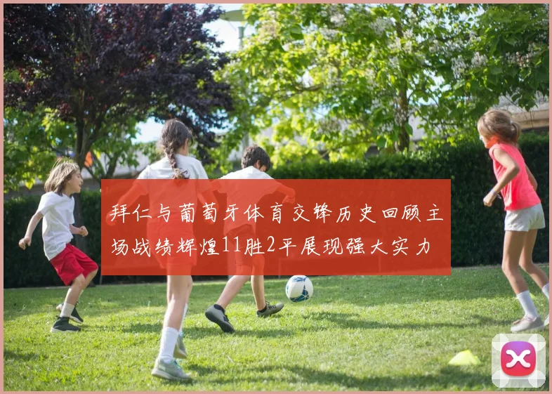 拜仁与葡萄牙体育交锋历史回顾主场战绩辉煌11胜2平展现强大实力