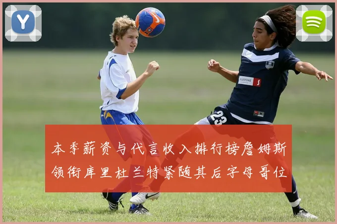 本季薪资与代言收入排行榜詹姆斯领衔库里杜兰特紧随其后字母哥位列第四